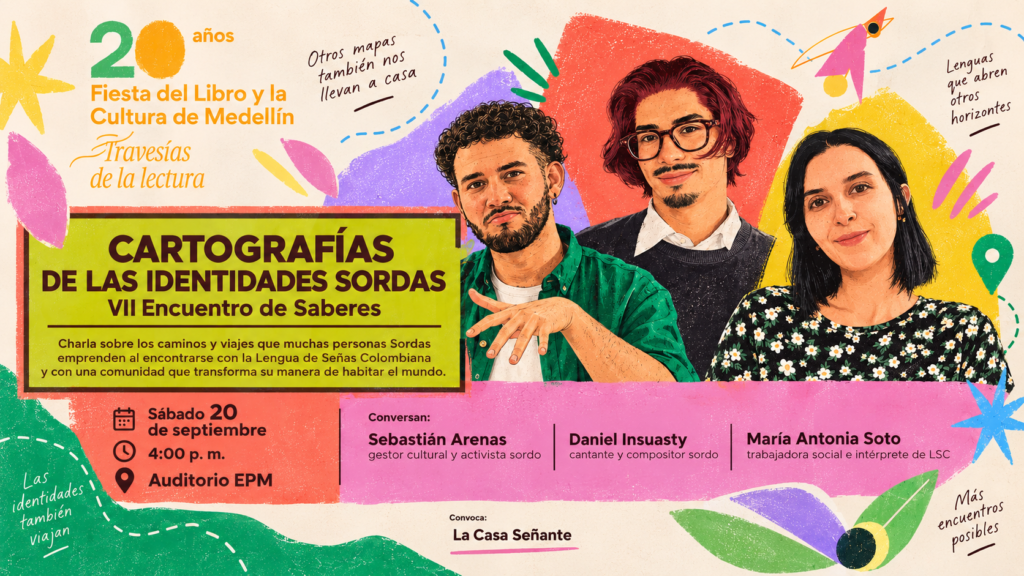 Ilustración. Fondo claro con formas y trazos decorativos; al centro, tres retratos ilustrados. Arriba: «Travesías de la lectura»; a la izquierda: «Otros mapas también nos llevan a casa»; a la derecha: «Lenguas que abren otros horizontes». En el centro: «Cartografías de las identidades sordas. VII Encuentro de Saberes». Debajo: «Charla sobre los caminos y viajes que muchas personas Sordas emprenden al encontrarse con la Lengua de Señas Colombiana y con una comunidad que transforma su manera de habitar el mundo». Más abajo: «Sábado 20 de septiembre», «cuatro de la tarde» y «Auditorio Empresas Públicas de Medellín». A la derecha: «Conversan: Sebastián Arenas, gestor cultural y activista sordo; Daniel Insuasty, cantante y compositor sordo; María Antonia Soto, trabajadora social e intérprete de Lengua de Señas Colombiana». Abajo: «Las identidades también viajan» y «Más encuentros posibles».